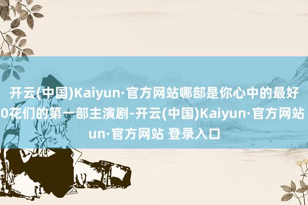 开云(中国)Kaiyun·官方网站哪部是你心中的最好剧集？]90花们的第一部主演剧-开云(中国)Kaiyun·官方网站 登录入口