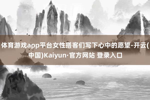 体育游戏app平台女性搭客们写下心中的愿望-开云(中国)Kaiyun·官方网站 登录入口