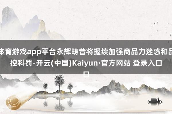 体育游戏app平台永辉畴昔将握续加强商品力迷惑和品控科罚-开云(中国)Kaiyun·官方网站 登录入口
