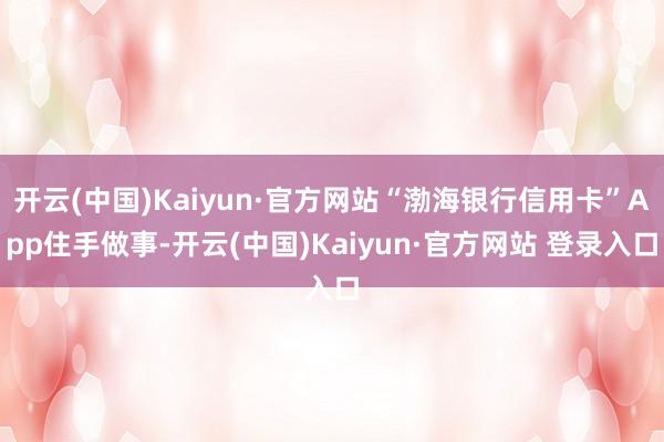 开云(中国)Kaiyun·官方网站“渤海银行信用卡”App住手做事-开云(中国)Kaiyun·官方网站 登录入口
