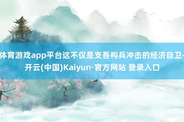 体育游戏app平台这不仅是支吾构兵冲击的经济自卫-开云(中国)Kaiyun·官方网站 登录入口
