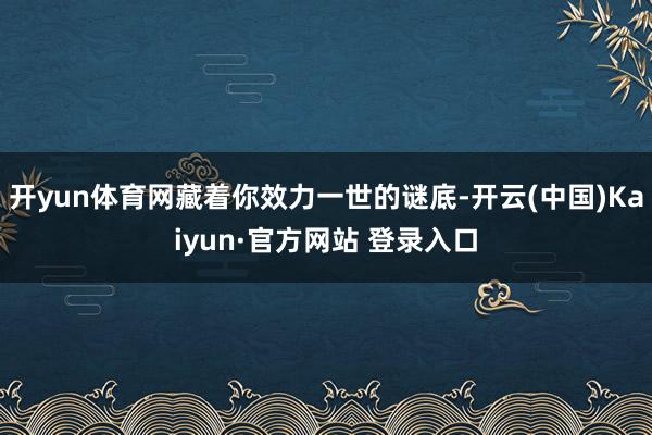 开yun体育网藏着你效力一世的谜底-开云(中国)Kaiyun·官方网站 登录入口