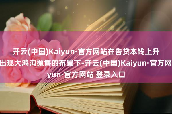 开云(中国)Kaiyun·官方网站　　在告贷本钱上升和大师债市出现大鸿沟抛售的布景下-开云(中国)Kaiyun·官方网站 登录入口