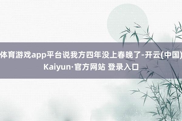 体育游戏app平台说我方四年没上春晚了-开云(中国)Kaiyun·官方网站 登录入口