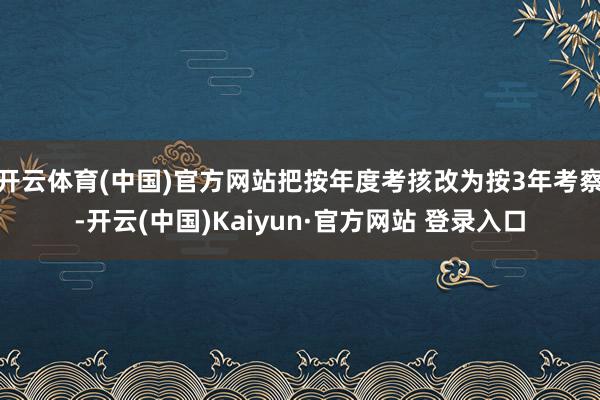 开云体育(中国)官方网站把按年度考㧡改为按3年考察-开云(中国)Kaiyun·官方网站 登录入口