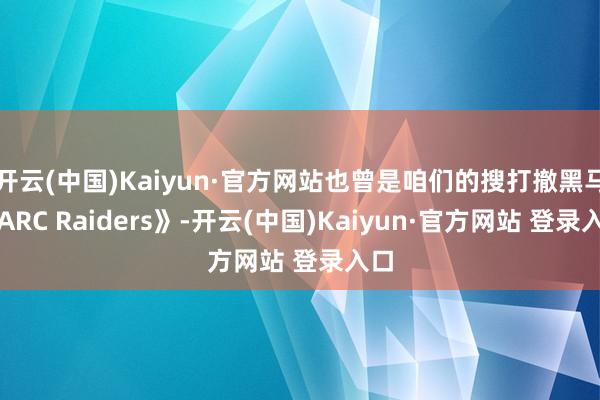 开云(中国)Kaiyun·官方网站也曾是咱们的搜打撤黑马《ARC Raiders》-开云(中国)Kaiyun·官方网站 登录入口