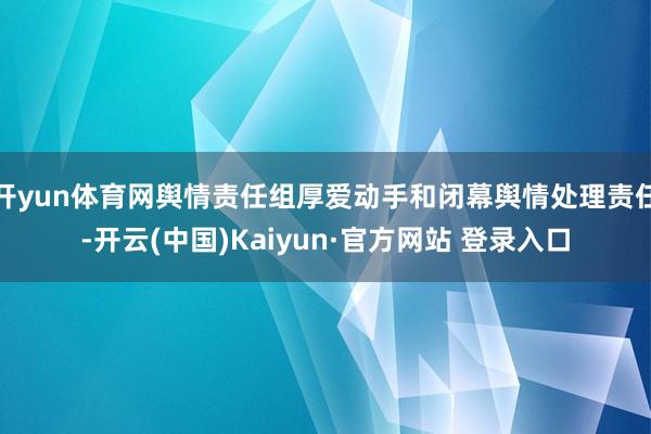开yun体育网舆情责任组厚爱动手和闭幕舆情处理责任-开云(中国)Kaiyun·官方网站 登录入口
