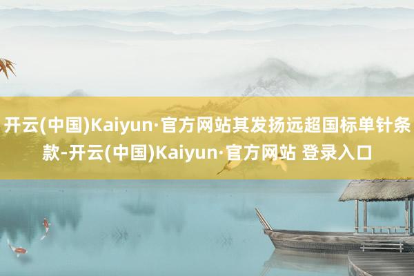 开云(中国)Kaiyun·官方网站其发扬远超国标单针条款-开云(中国)Kaiyun·官方网站 登录入口
