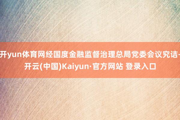 开yun体育网经国度金融监督治理总局党委会议究诘-开云(中国)Kaiyun·官方网站 登录入口