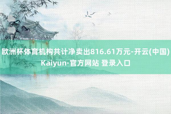 欧洲杯体育机构共计净卖出816.61万元-开云(中国)Kaiyun·官方网站 登录入口