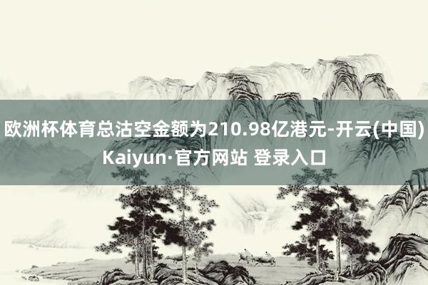 欧洲杯体育总沽空金额为210.98亿港元-开云(中国)Kaiyun·官方网站 登录入口