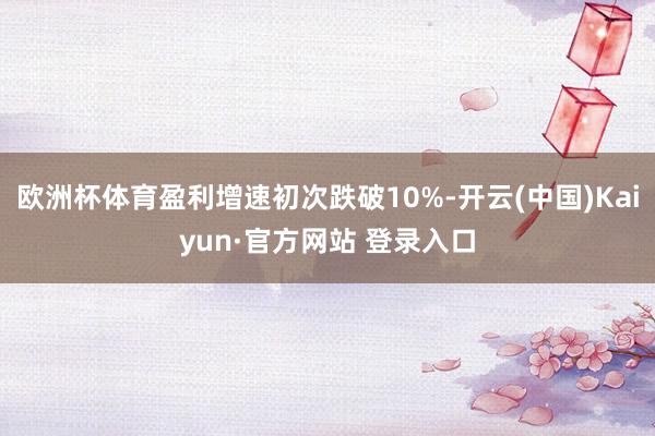 欧洲杯体育盈利增速初次跌破10%-开云(中国)Kaiyun·官方网站 登录入口