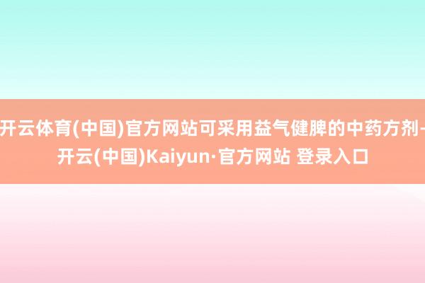 开云体育(中国)官方网站可采用益气健脾的中药方剂-开云(中国)Kaiyun·官方网站 登录入口