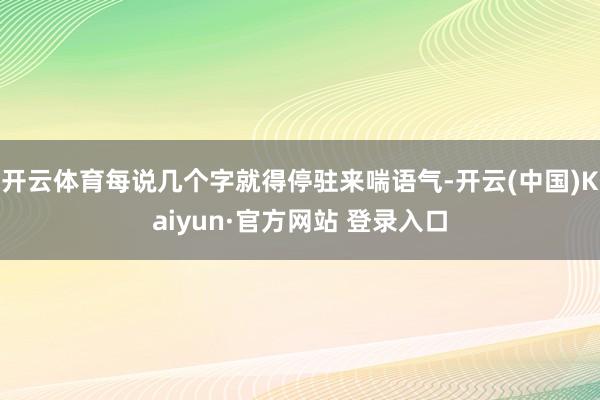 开云体育每说几个字就得停驻来喘语气-开云(中国)Kaiyun·官方网站 登录入口