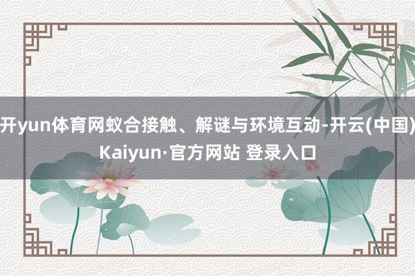 开yun体育网蚁合接触、解谜与环境互动-开云(中国)Kaiyun·官方网站 登录入口