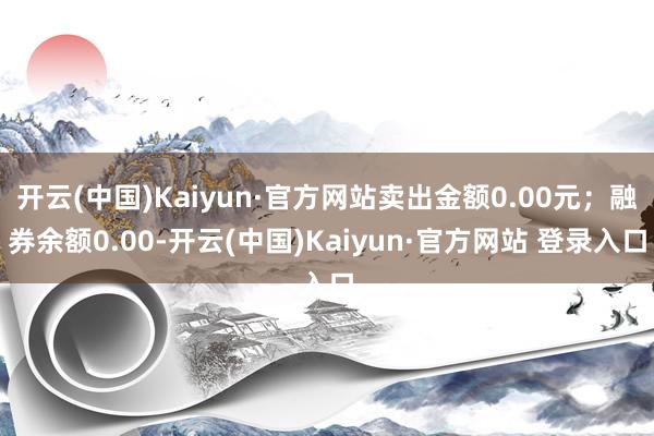 开云(中国)Kaiyun·官方网站卖出金额0.00元；融券余额0.00-开云(中国)Kaiyun·官方网站 登录入口
