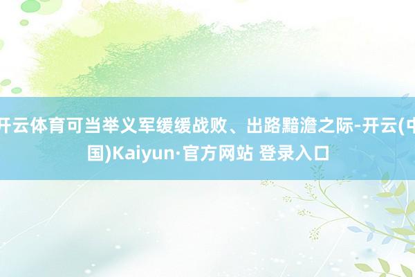 开云体育可当举义军缓缓战败、出路黯澹之际-开云(中国)Kaiyun·官方网站 登录入口