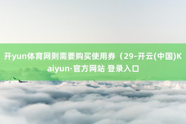 开yun体育网则需要购买使用券（29-开云(中国)Kaiyun·官方网站 登录入口