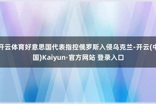 开云体育好意思国代表指控俄罗斯入侵乌克兰-开云(中国)Kaiyun·官方网站 登录入口