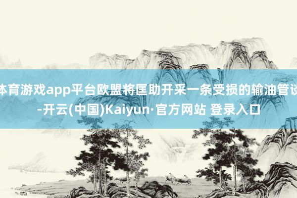 体育游戏app平台欧盟将匡助开采一条受损的输油管谈-开云(中国)Kaiyun·官方网站 登录入口