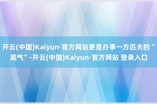 开云(中国)Kaiyun·官方网站更是办事一方匹夫的“底气”-开云(中国)Kaiyun·官方网站 登录入口