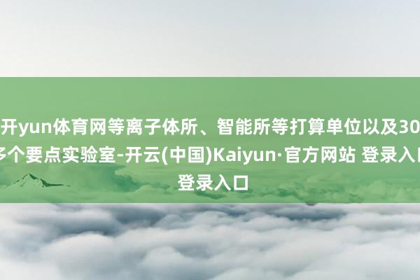 开yun体育网等离子体所、智能所等打算单位以及30多个要点实验室-开云(中国)Kaiyun·官方网站 登录入口