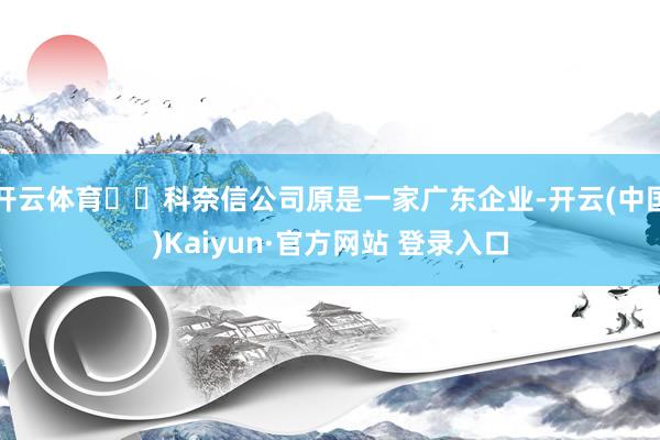 开云体育  科奈信公司原是一家广东企业-开云(中国)Kaiyun·官方网站 登录入口