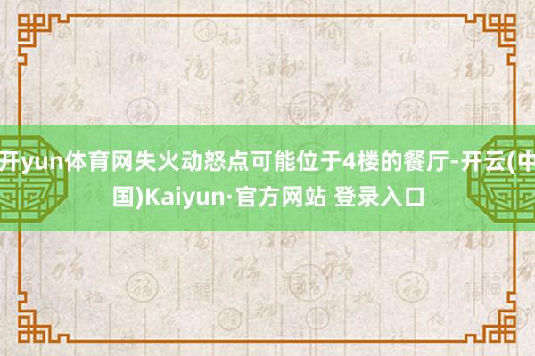 开yun体育网失火动怒点可能位于4楼的餐厅-开云(中国)Kaiyun·官方网站 登录入口