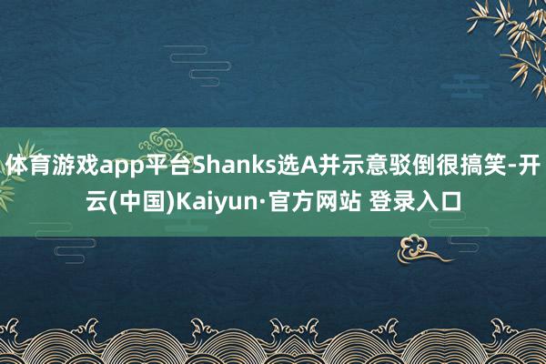 体育游戏app平台Shanks选A并示意驳倒很搞笑-开云(中国)Kaiyun·官方网站 登录入口
