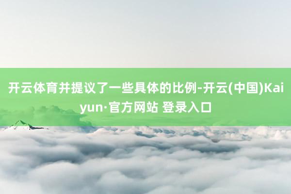 开云体育并提议了一些具体的比例-开云(中国)Kaiyun·官方网站 登录入口
