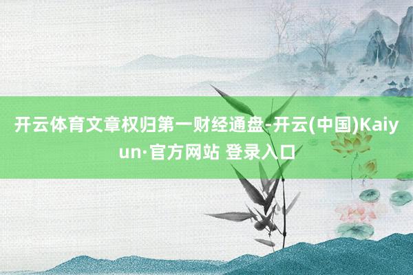 开云体育文章权归第一财经通盘-开云(中国)Kaiyun·官方网站 登录入口