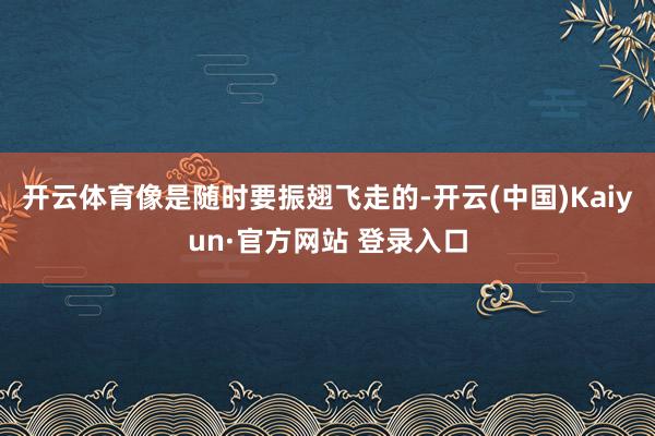 开云体育像是随时要振翅飞走的-开云(中国)Kaiyun·官方网站 登录入口