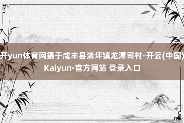 开yun体育网摄于咸丰县清坪镇龙潭司村-开云(中国)Kaiyun·官方网站 登录入口