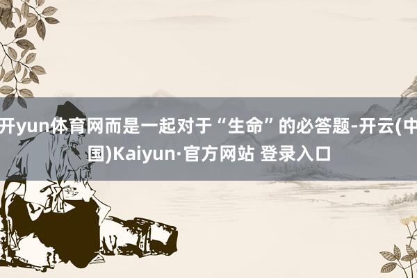 开yun体育网而是一起对于“生命”的必答题-开云(中国)Kaiyun·官方网站 登录入口