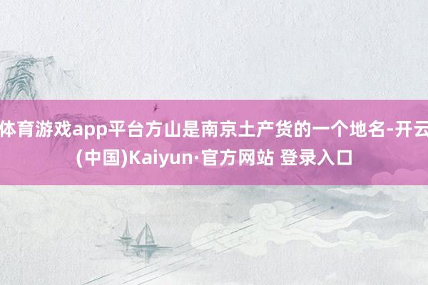 体育游戏app平台方山是南京土产货的一个地名-开云(中国)Kaiyun·官方网站 登录入口
