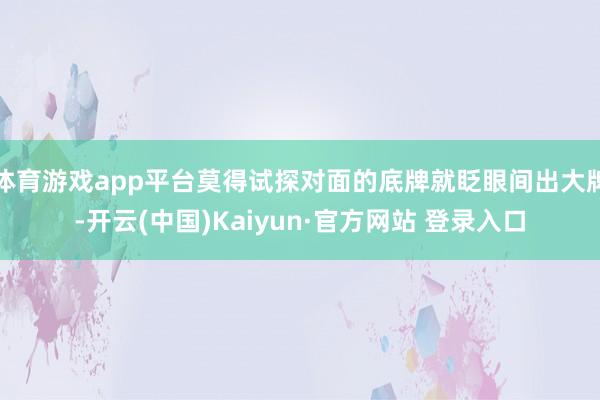 体育游戏app平台莫得试探对面的底牌就眨眼间出大牌-开云(中国)Kaiyun·官方网站 登录入口