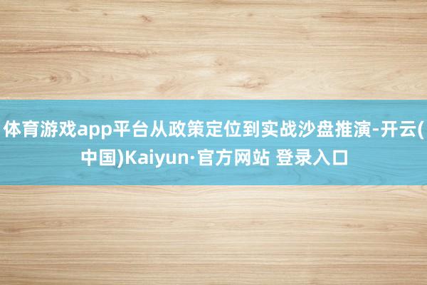 体育游戏app平台从政策定位到实战沙盘推演-开云(中国)Kaiyun·官方网站 登录入口