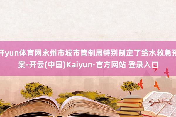 开yun体育网永州市城市管制局特别制定了给水救急预案-开云(中国)Kaiyun·官方网站 登录入口