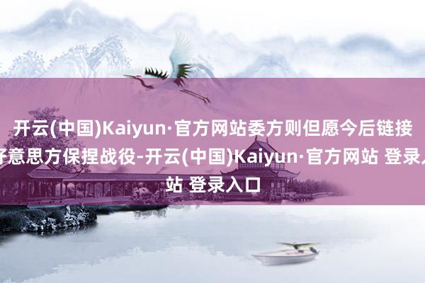 开云(中国)Kaiyun·官方网站委方则但愿今后链接与好意思方保捏战役-开云(中国)Kaiyun·官方网站 登录入口