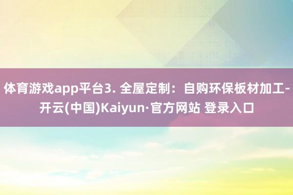 体育游戏app平台3. 全屋定制:自购环保板材加工-开云(中国)Kaiyun·官方网站 登录入口