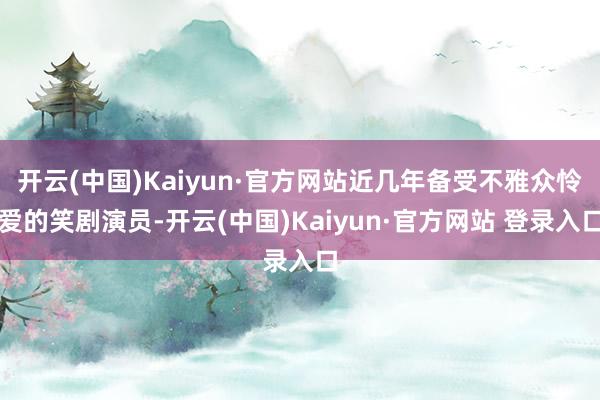 开云(中国)Kaiyun·官方网站近几年备受不雅众怜爱的笑剧演员-开云(中国)Kaiyun·官方网站 登录入口