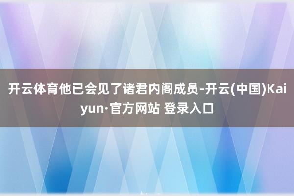 开云体育他已会见了诸君内阁成员-开云(中国)Kaiyun·官方网站 登录入口