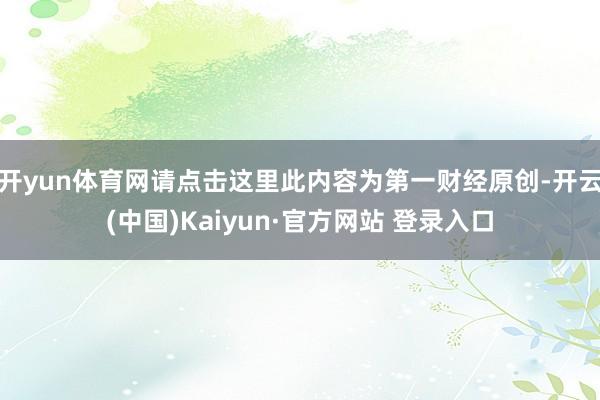 开yun体育网请点击这里此内容为第一财经原创-开云(中国)Kaiyun·官方网站 登录入口