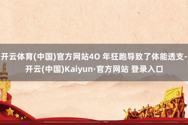 开云体育(中国)官方网站4O 年狂跑导致了体能透支-开云(中国)Kaiyun·官方网站 登录入口