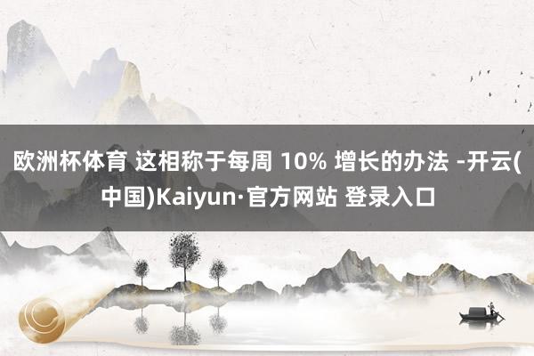 欧洲杯体育 这相称于每周 10% 增长的办法 -开云(中国)Kaiyun·官方网站 登录入口