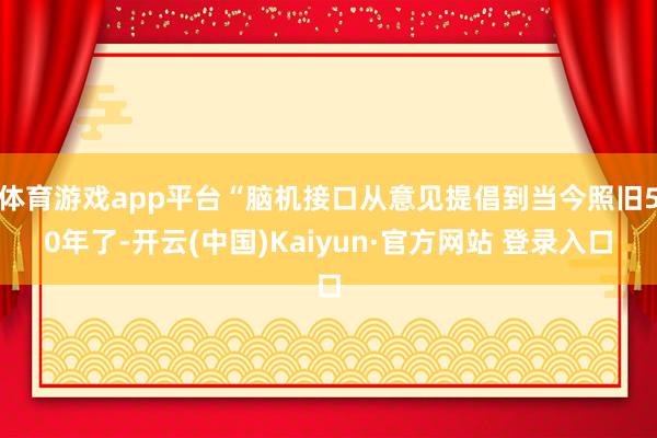 体育游戏app平台“脑机接口从意见提倡到当今照旧50年了-开云(中国)Kaiyun·官方网站 登录入口