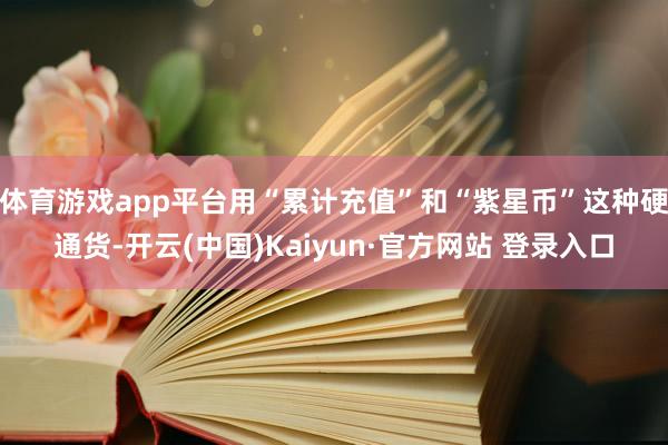 体育游戏app平台用“累计充值”和“紫星币”这种硬通货-开云(中国)Kaiyun·官方网站 登录入口