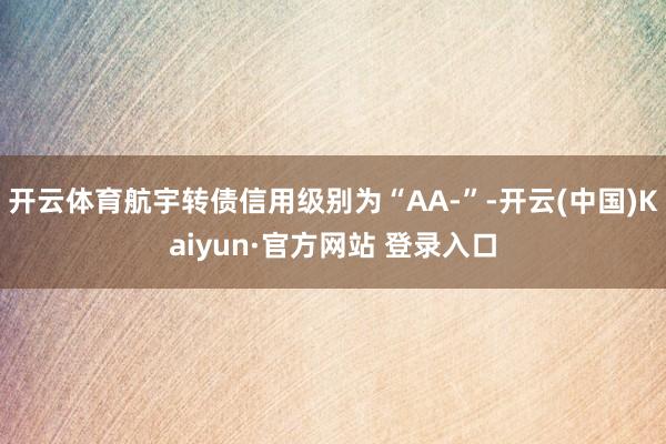 开云体育航宇转债信用级别为“AA-”-开云(中国)Kaiyun·官方网站 登录入口