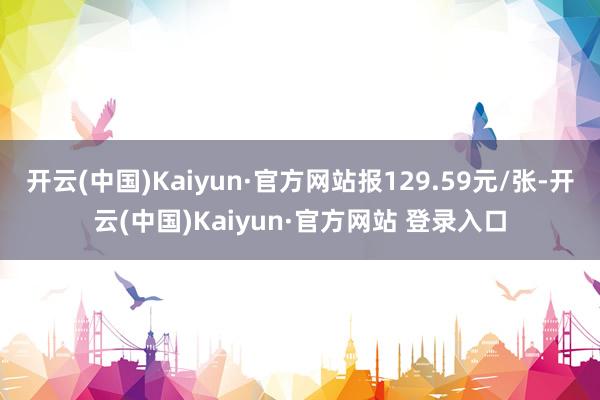 开云(中国)Kaiyun·官方网站报129.59元/张-开云(中国)Kaiyun·官方网站 登录入口