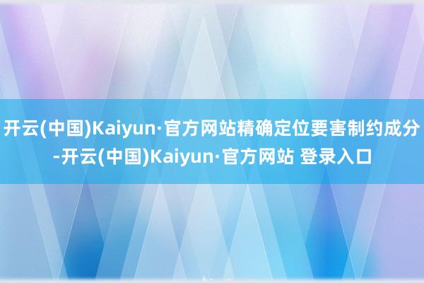 开云(中国)Kaiyun·官方网站精确定位要害制约成分-开云(中国)Kaiyun·官方网站 登录入口